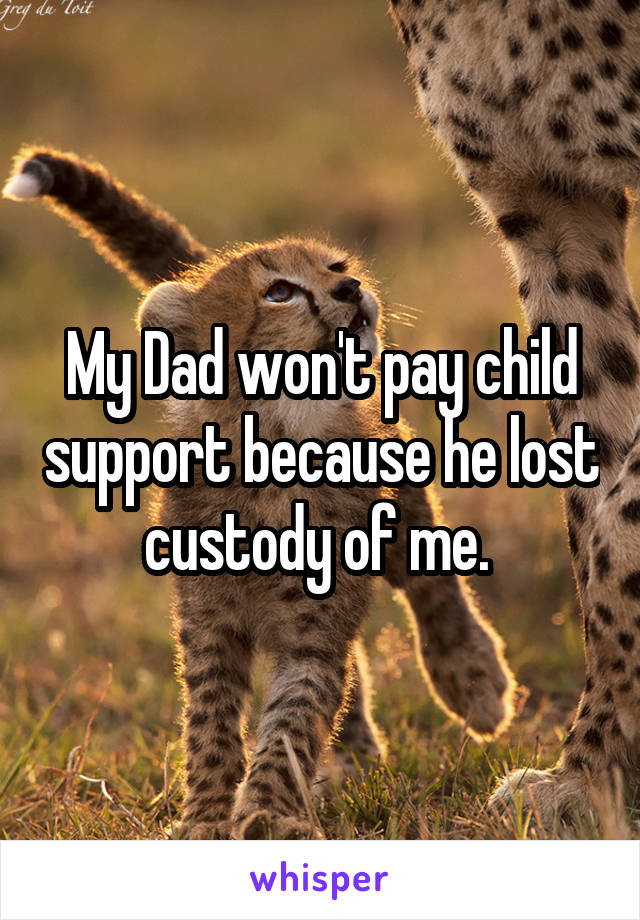 My Dad won't pay child support because he lost custody of me. 
