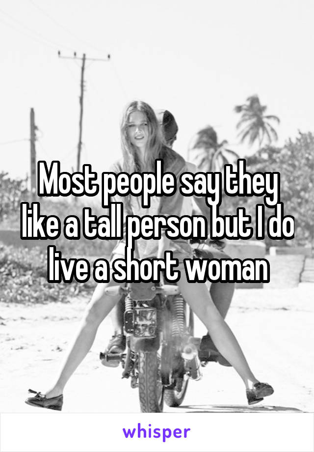 Most people say they like a tall person but I do live a short woman