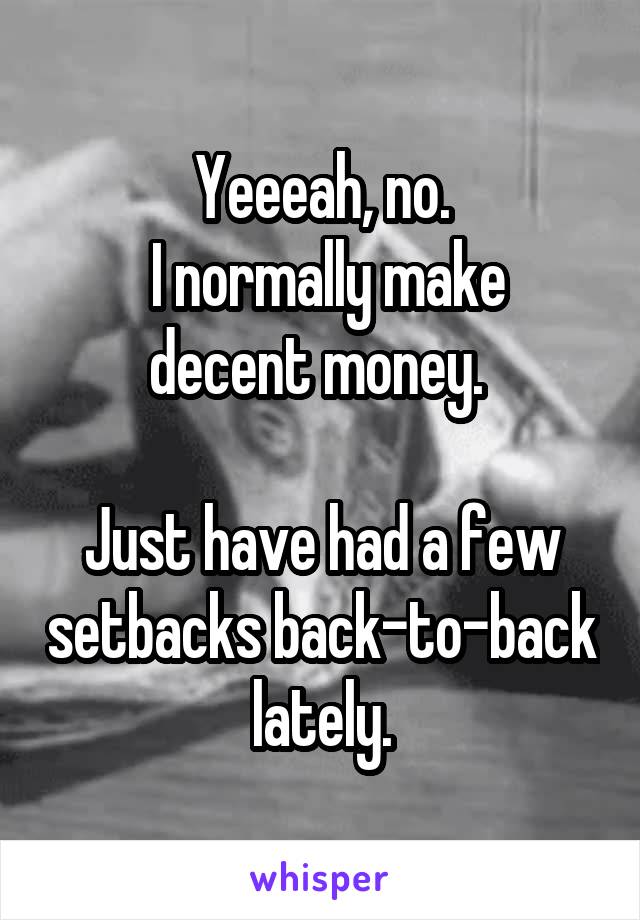 Yeeeah, no.
 I normally make decent money. 

Just have had a few setbacks back-to-back lately.