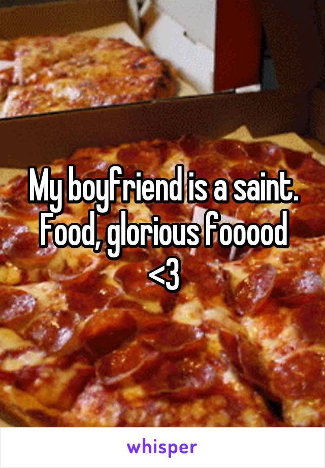 My boyfriend is a saint. Food, glorious fooood <3