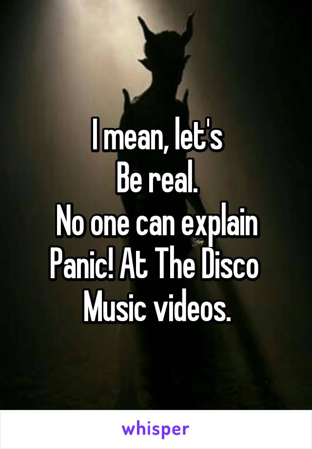 I mean, let's
Be real.
No one can explain
Panic! At The Disco 
Music videos.