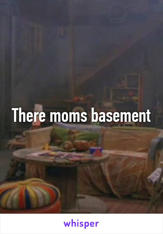 There moms basement