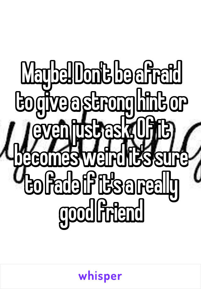 Maybe! Don't be afraid to give a strong hint or even just ask. Of it becomes weird it's sure to fade if it's a really good friend