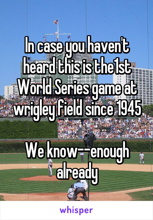 In case you haven't heard this is the1st World Series game at wrigley field since 1945

We know--enough already