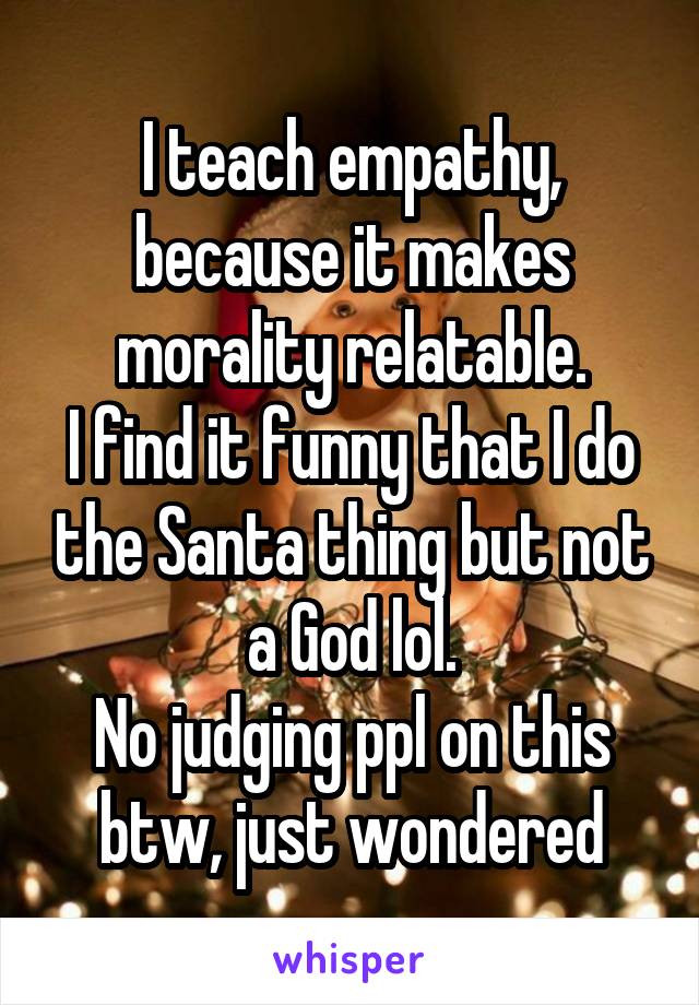 I teach empathy, because it makes morality relatable.
I find it funny that I do the Santa thing but not a God lol.
No judging ppl on this btw, just wondered