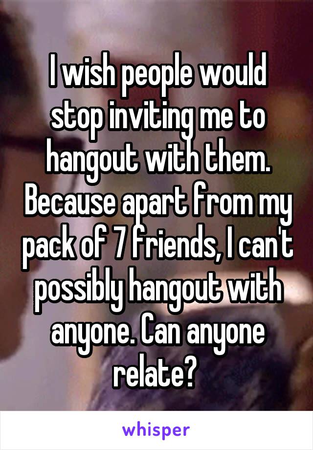 I wish people would stop inviting me to hangout with them. Because apart from my pack of 7 friends, I can't possibly hangout with anyone. Can anyone relate? 
