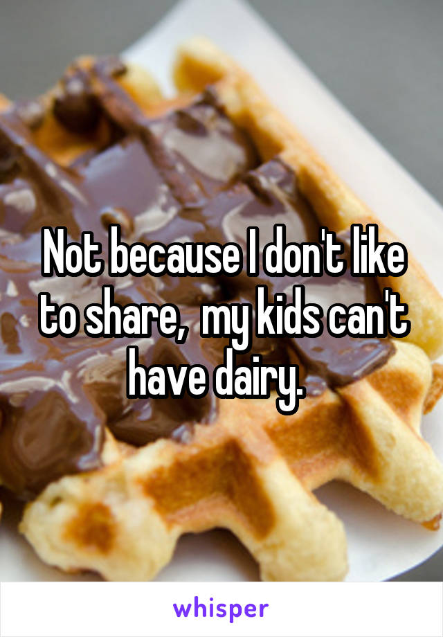 Not because I don't like to share,  my kids can't have dairy.  