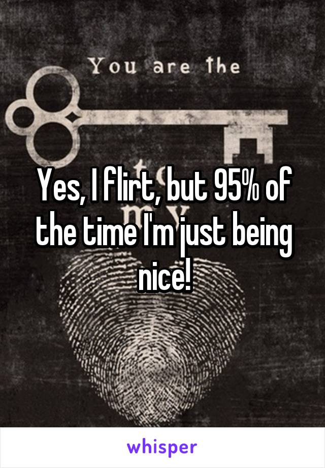 Yes, I flirt, but 95% of the time I'm just being nice!