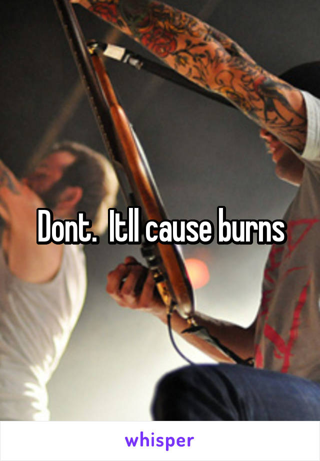 Dont.  Itll cause burns