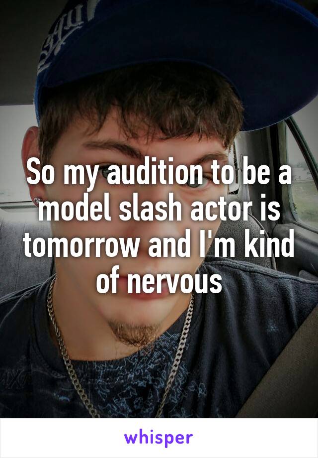 So my audition to be a model slash actor is tomorrow and I'm kind of nervous
