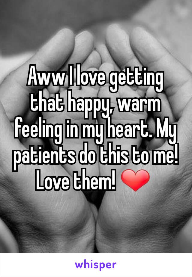 Aww I love getting that happy, warm feeling in my heart. My patients do this to me! Love them! ❤ 