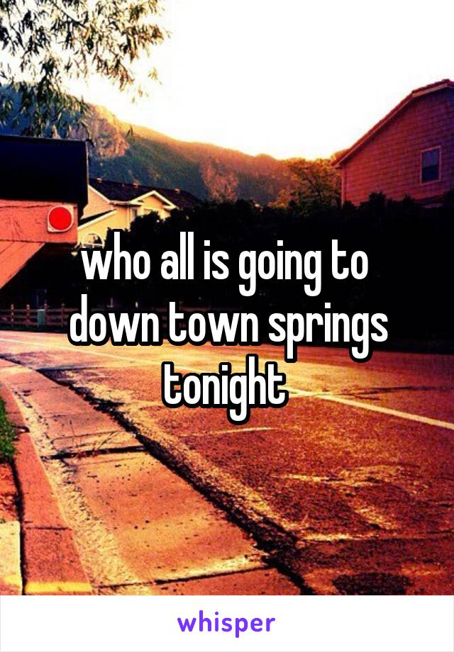 who all is going to  down town springs tonight 