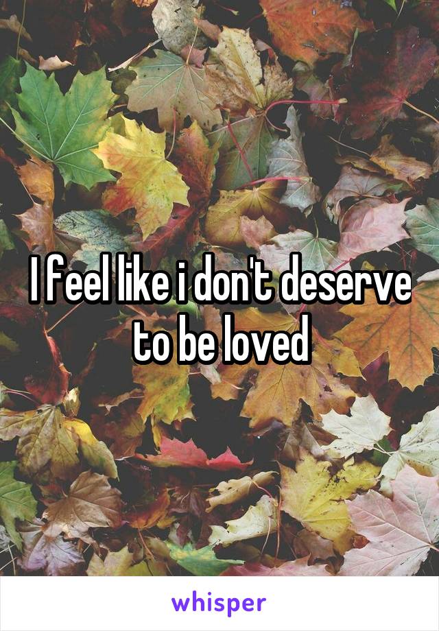 I feel like i don't deserve to be loved