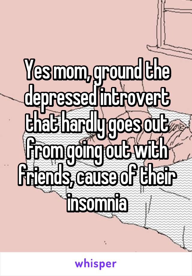 Yes mom, ground the depressed introvert that hardly goes out from going out with friends, cause of their insomnia
