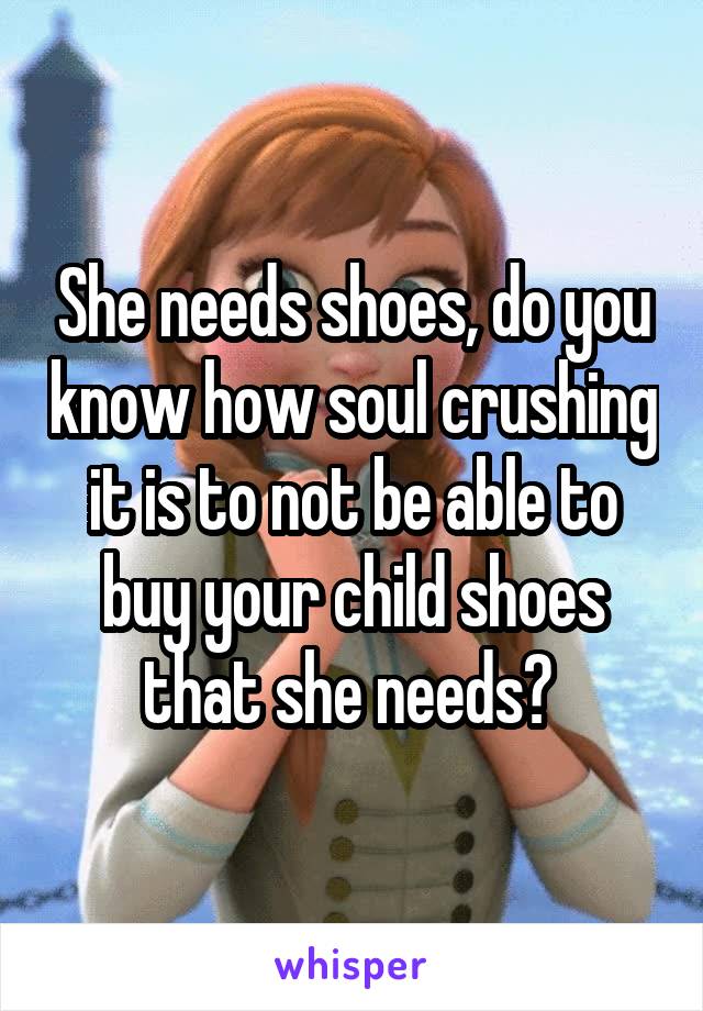 She needs shoes, do you know how soul crushing it is to not be able to buy your child shoes that she needs? 
