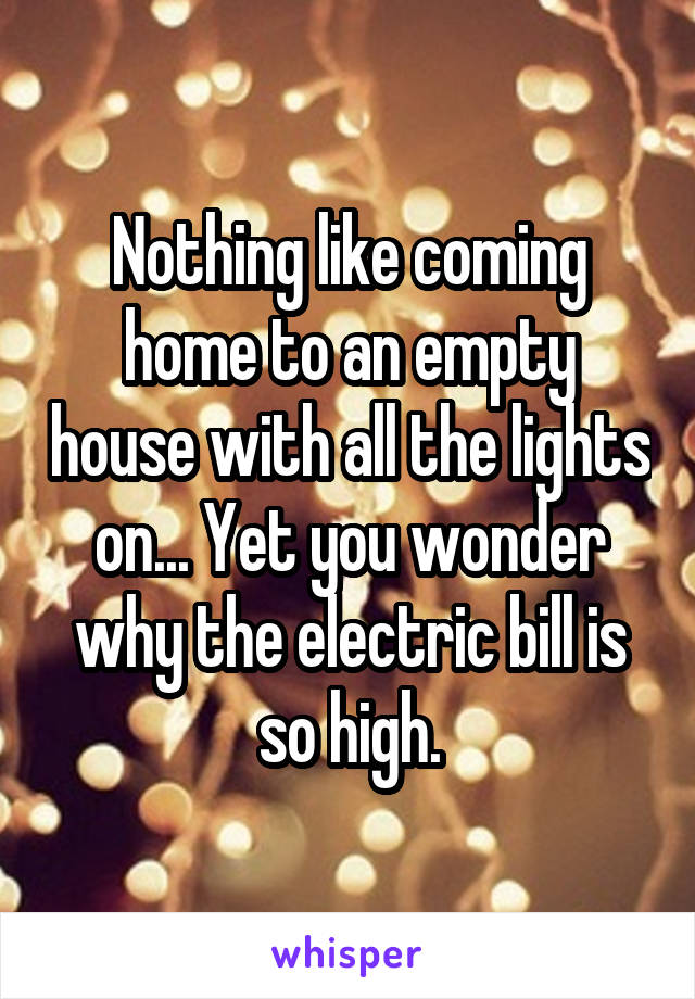 Nothing like coming home to an empty house with all the lights on... Yet you wonder why the electric bill is so high.