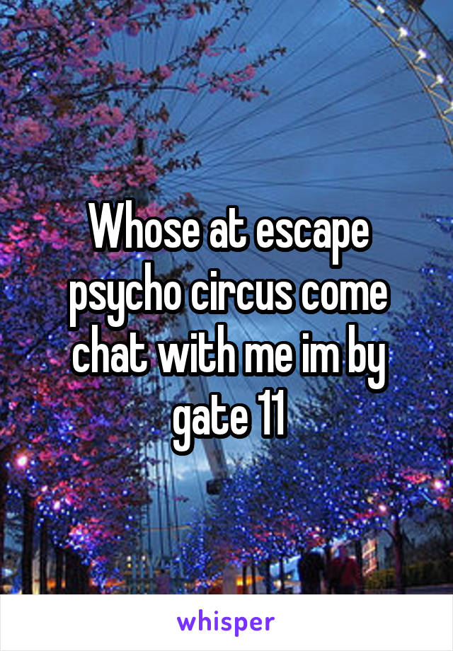 Whose at escape psycho circus come chat with me im by gate 11