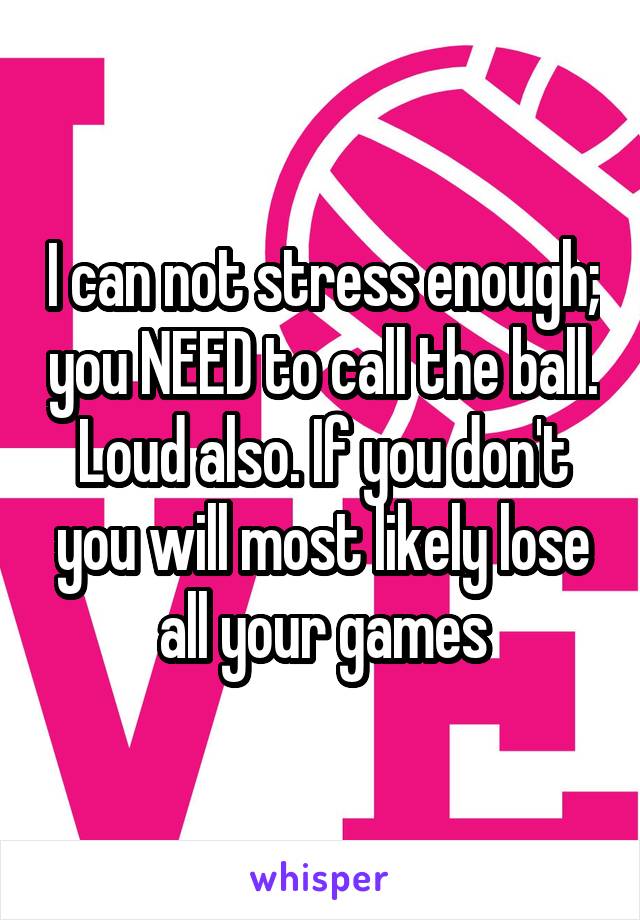 I can not stress enough; you NEED to call the ball. Loud also. If you don't you will most likely lose all your games