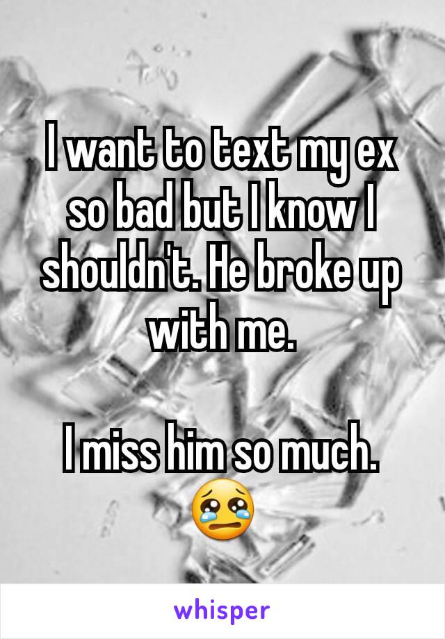 I want to text my ex so bad but I know I shouldn't. He broke up with me.

I miss him so much.
😢