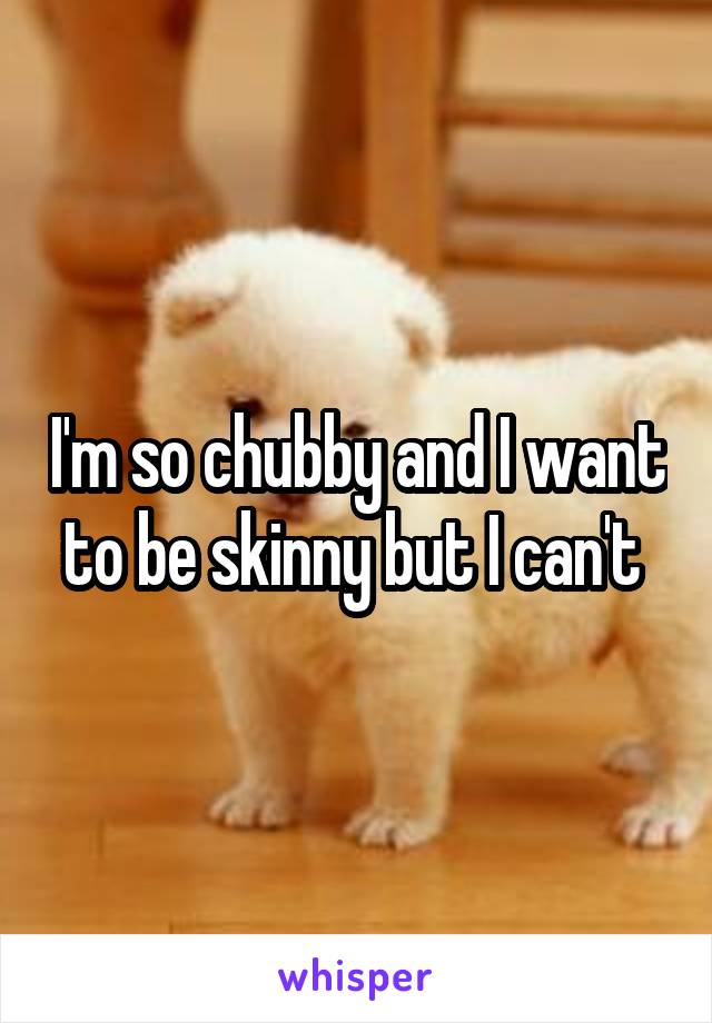 I'm so chubby and I want to be skinny but I can't 
