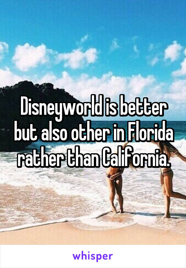 Disneyworld is better but also other in Florida rather than California.