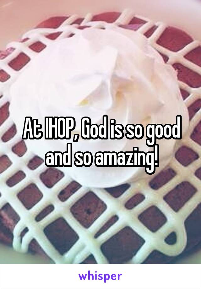 At IHOP, God is so good and so amazing!