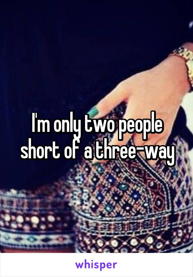 I'm only two people short of a three-way