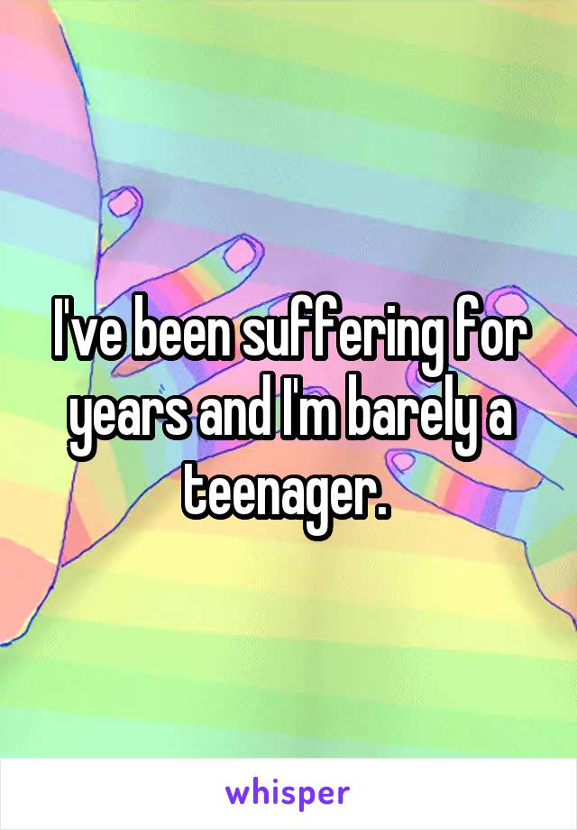 I've been suffering for years and I'm barely a teenager. 
