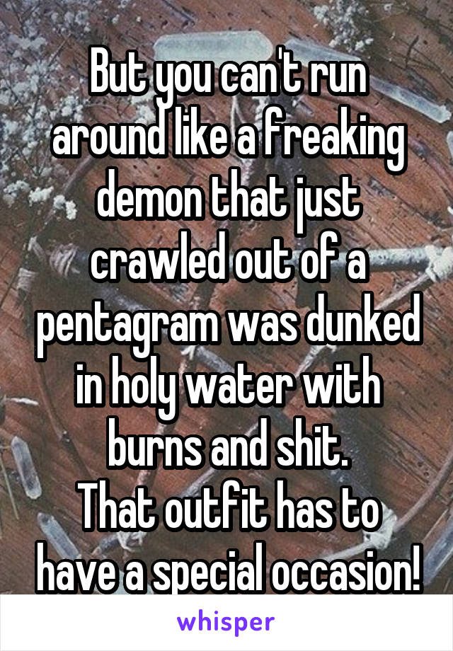 But you can't run around like a freaking demon that just crawled out of a pentagram was dunked in holy water with burns and shit.
That outfit has to have a special occasion!