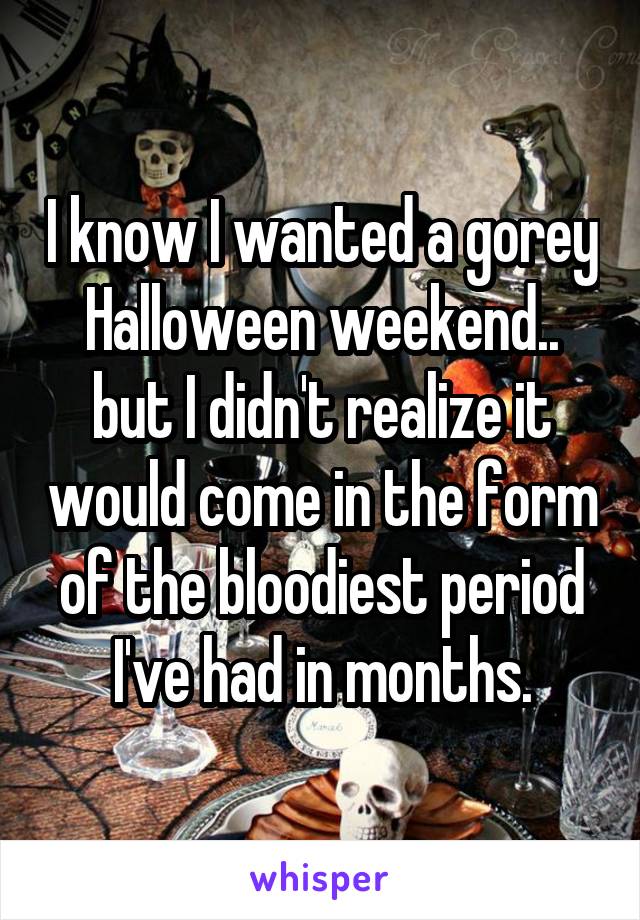 I know I wanted a gorey Halloween weekend.. but I didn't realize it would come in the form of the bloodiest period I've had in months.