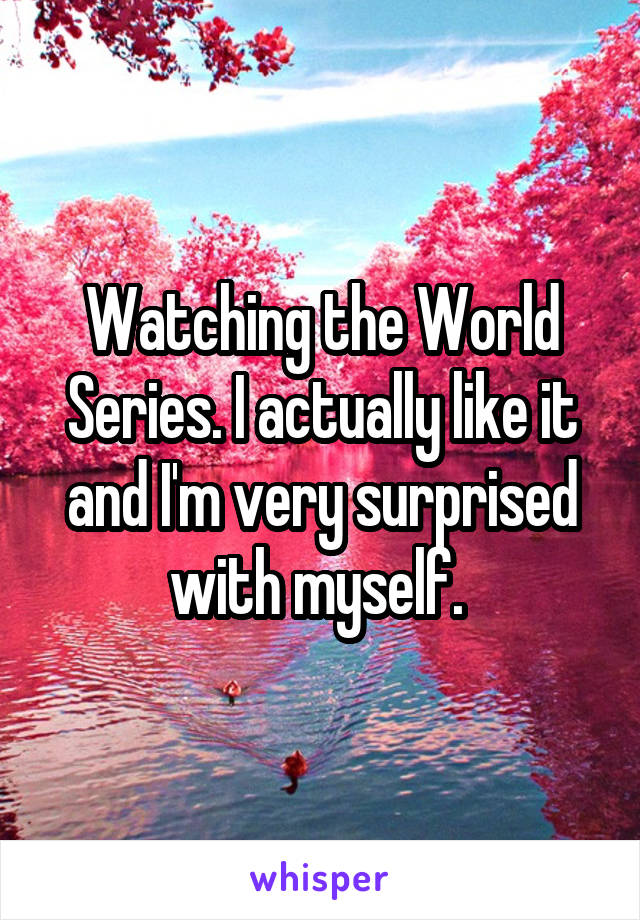 Watching the World Series. I actually like it and I'm very surprised with myself. 