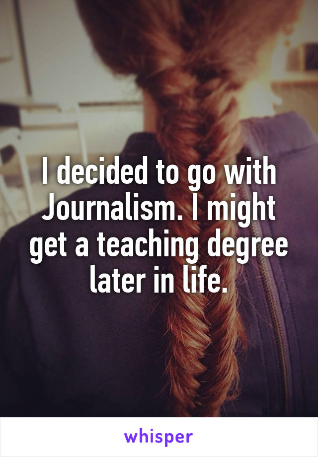 I decided to go with Journalism. I might get a teaching degree later in life.