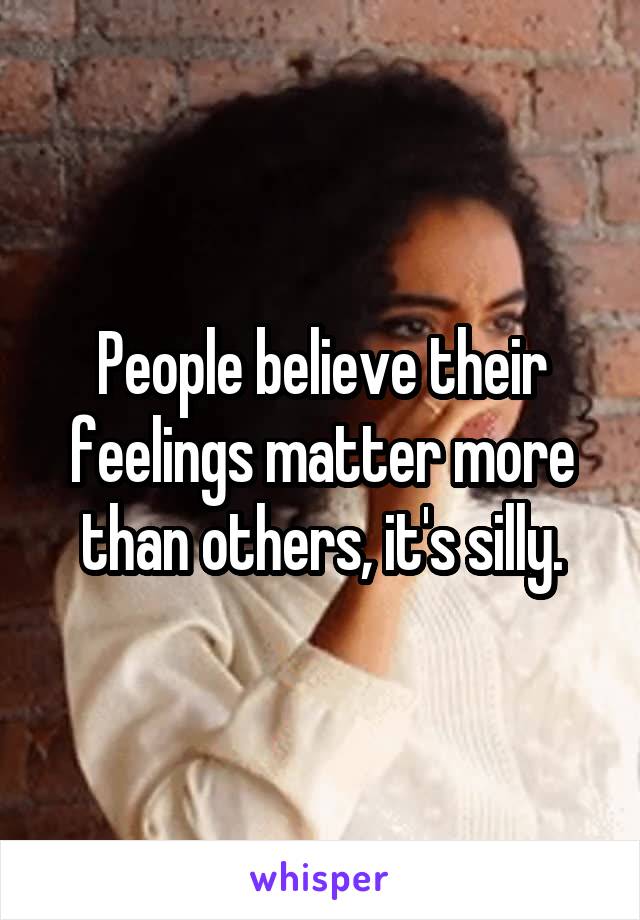 People believe their feelings matter more than others, it's silly.