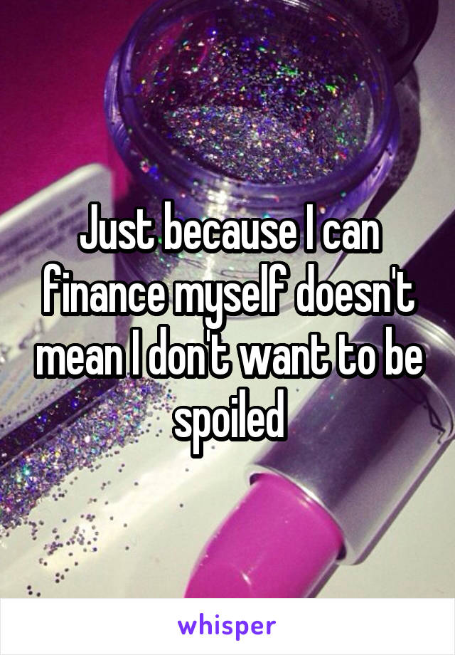 Just because I can finance myself doesn't mean I don't want to be spoiled