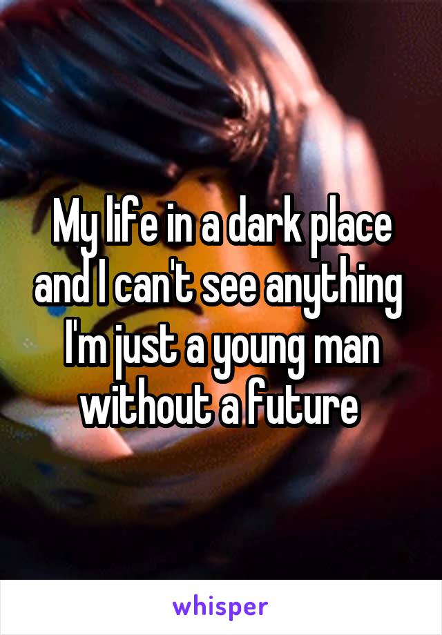 My life in a dark place and I can't see anything 
I'm just a young man without a future 