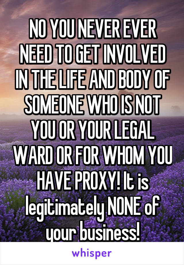 NO YOU NEVER EVER NEED TO GET INVOLVED IN THE LIFE AND BODY OF SOMEONE WHO IS NOT YOU OR YOUR LEGAL WARD OR FOR WHOM YOU HAVE PROXY! It is legitimately NONE of your business!