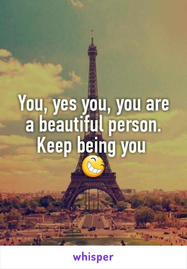 You, yes you, you are a beautiful person. Keep being you 
😆