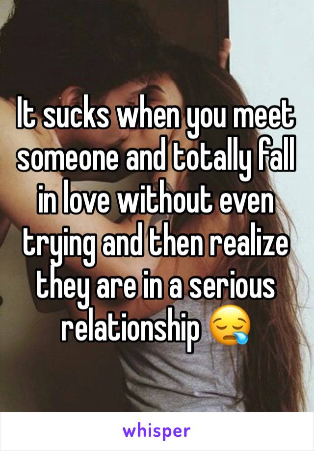 It sucks when you meet someone and totally fall in love without even trying and then realize they are in a serious relationship 😪