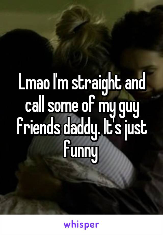 Lmao I'm straight and call some of my guy friends daddy. It's just funny 