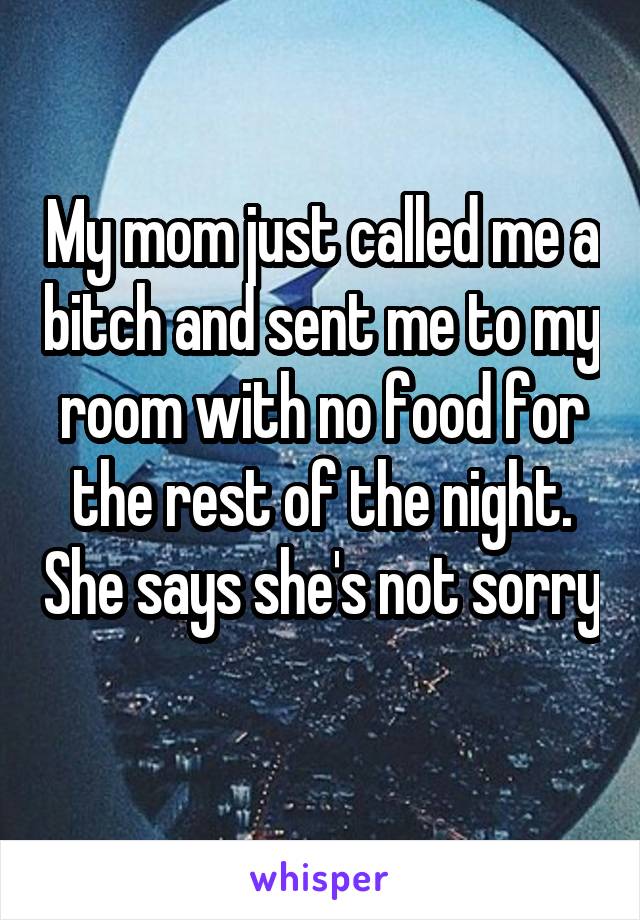 My mom just called me a bitch and sent me to my room with no food for the rest of the night. She says she's not sorry 