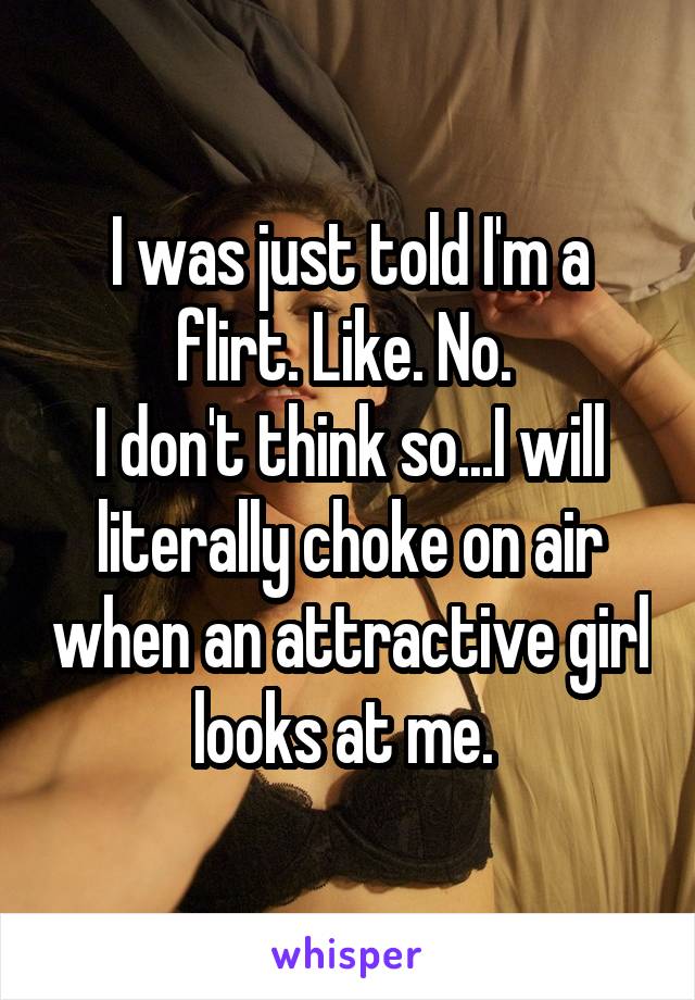 I was just told I'm a flirt. Like. No. 
I don't think so...I will literally choke on air when an attractive girl looks at me. 