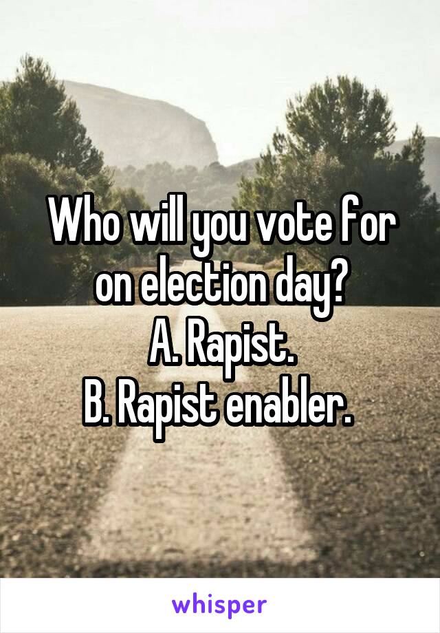 Who will you vote for on election day?
A. Rapist.
B. Rapist enabler. 