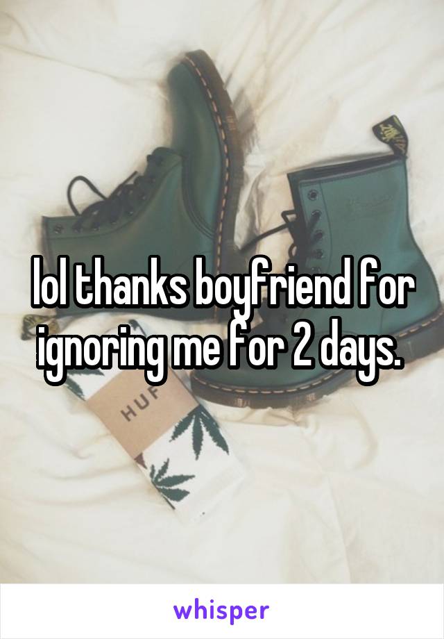 lol thanks boyfriend for ignoring me for 2 days. 