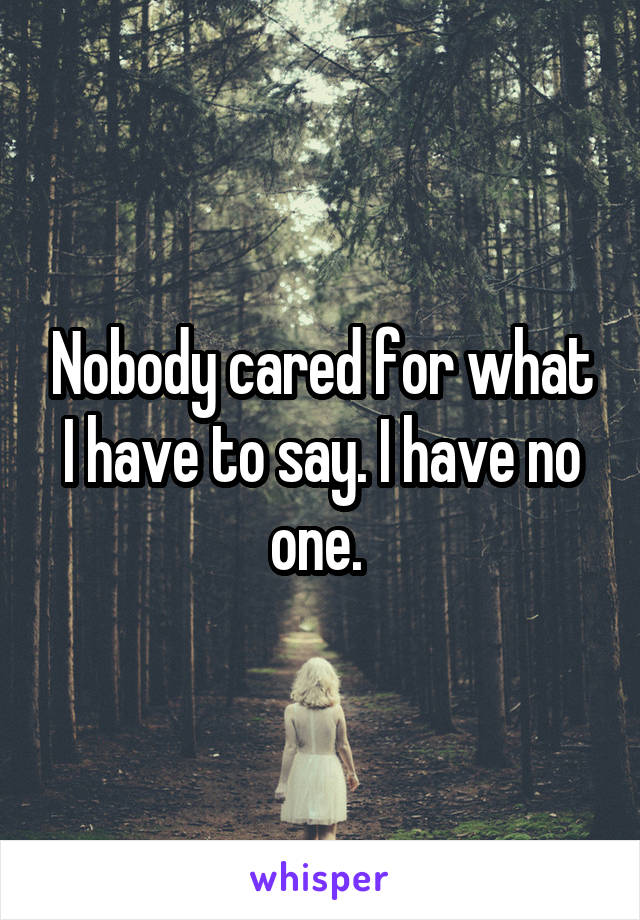 Nobody cared for what I have to say. I have no one. 