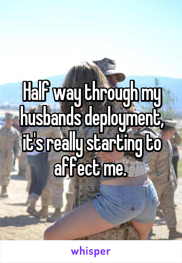 Half way through my husbands deployment, it's really starting to affect me. 