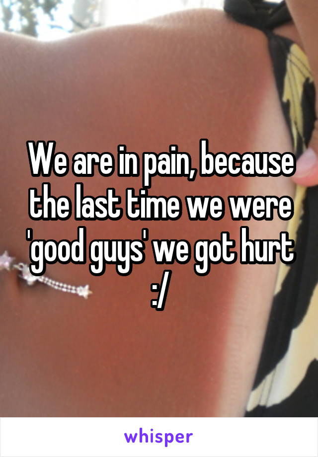 We are in pain, because the last time we were 'good guys' we got hurt :/