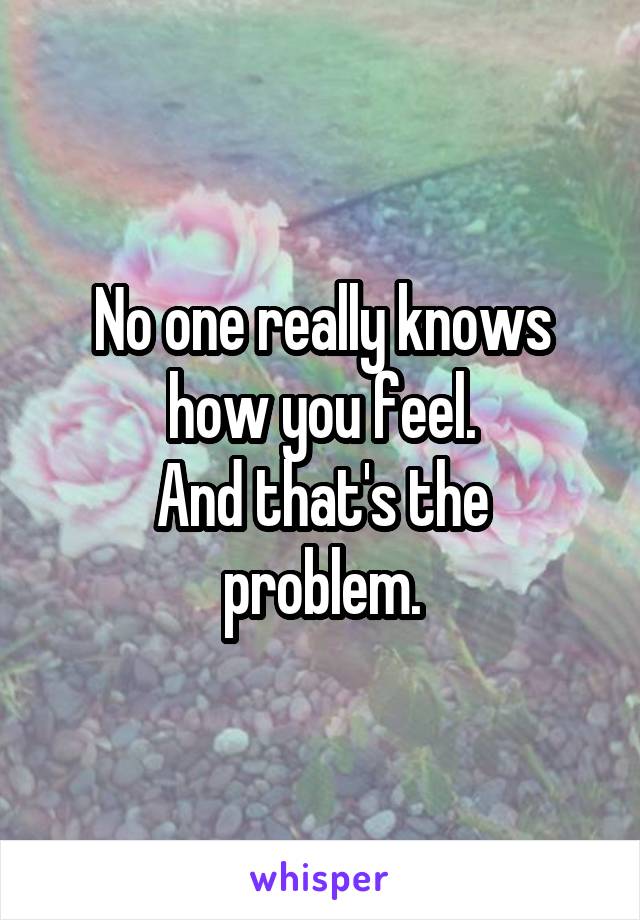 No one really knows how you feel.
And that's the problem.