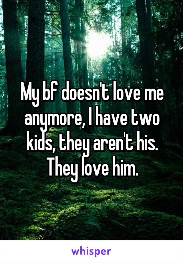 My bf doesn't love me anymore, I have two kids, they aren't his. They love him.