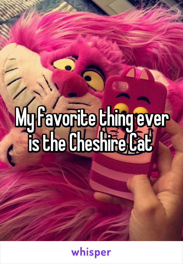 My favorite thing ever is the Cheshire Cat 