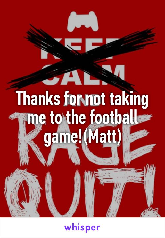 Thanks for not taking me to the football game!(Matt)